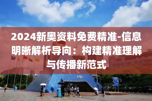 2024新奥资料免费精准-信息明晰解析导向：构建精准理解与传播新范式