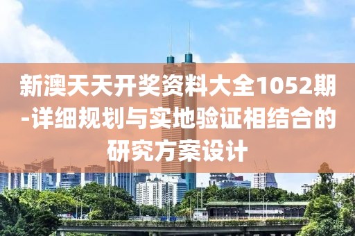 新澳天天开奖资料大全1052期-详细规划与实地验证相结合的研究方案设计