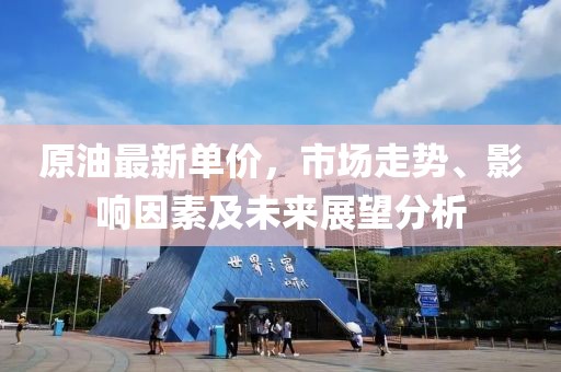 原油最新单价，市场走势、影响因素及未来展望分析