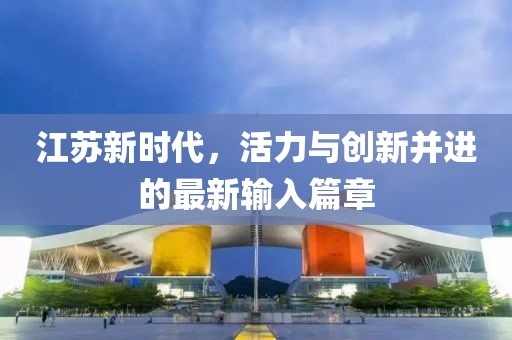 江苏新时代，活力与创新并进的最新输入篇章