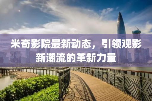 米奇影院最新动态，引领观影新潮流的革新力量