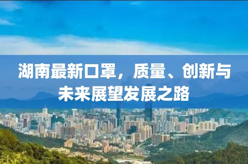 湖南最新口罩，质量、创新与未来展望发展之路