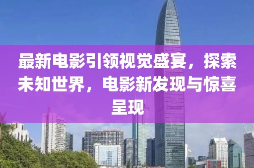 最新电影引领视觉盛宴，探索未知世界，电影新发现与惊喜呈现