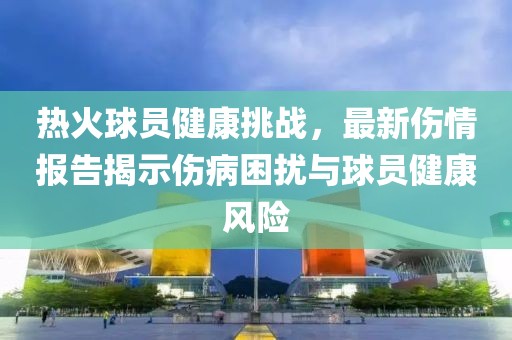 热火球员健康挑战，最新伤情报告揭示伤病困扰与球员健康风险