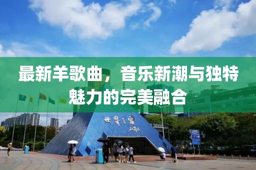 最新羊歌曲，音乐新潮与独特魅力的完美融合