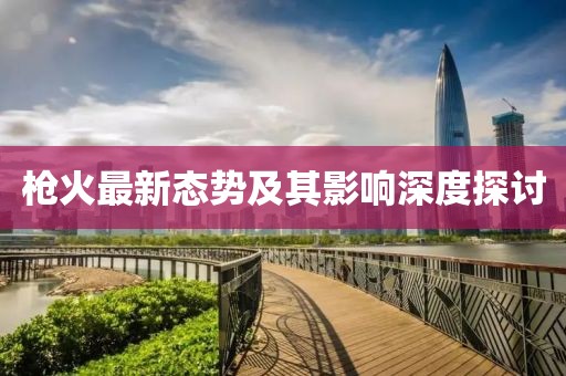 枪火最新态势及其影响深度探讨