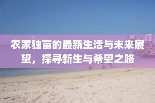 农家独苗的最新生活与未来展望，探寻新生与希望之路