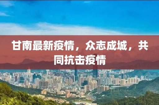 甘南最新疫情，众志成城，共同抗击疫情