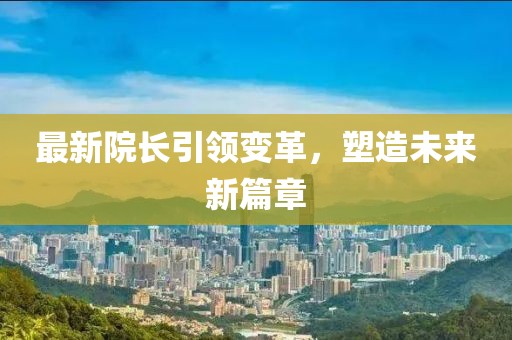 最新院长引领变革，塑造未来新篇章