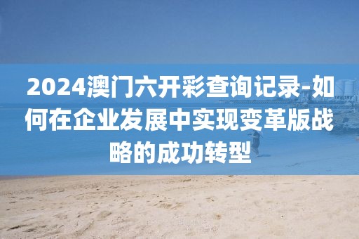 2024澳门六开彩查询记录-如何在企业发展中实现变革版战略的成功转型