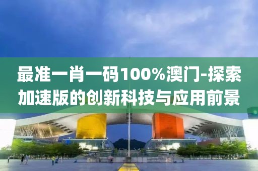 最准一肖一码100%澳门-探索加速版的创新科技与应用前景