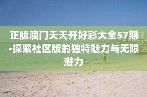 正版澳门天天开好彩大全57期-探索社区版的独特魅力与无限潜力