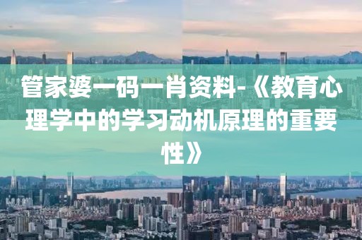 管家婆一码一肖资料-《教育心理学中的学习动机原理的重要性》