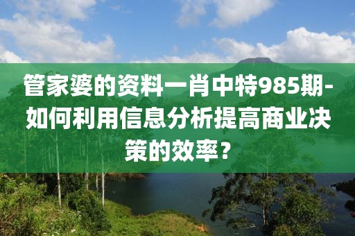管家婆的资料一肖中特985期-如何利用信息分析提高商业决策的效率？