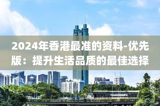 2024年香港最准的资料-优先版：提升生活品质的最佳选择