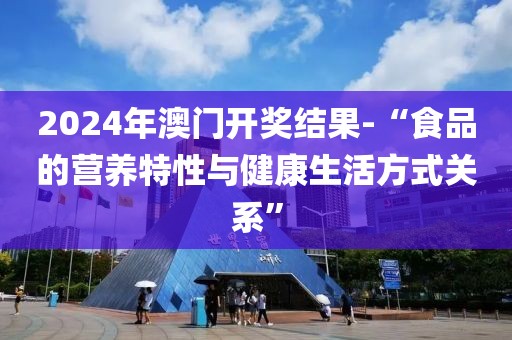 2024年澳门开奖结果-“食品的营养特性与健康生活方式关系”