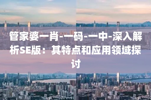 管家婆一肖-一码-一中-深入解析SE版：其特点和应用领域探讨