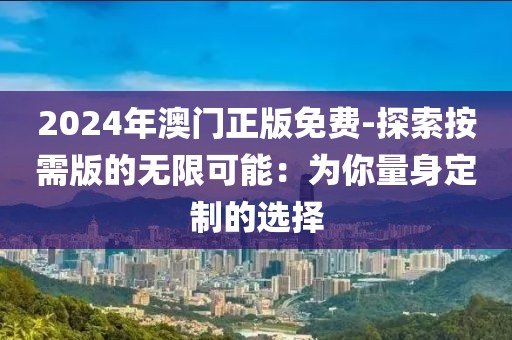 2024年澳门正版免费-探索按需版的无限可能：为你量身定制的选择