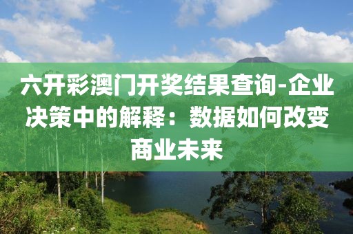 六开彩澳门开奖结果查询-企业决策中的解释：数据如何改变商业未来