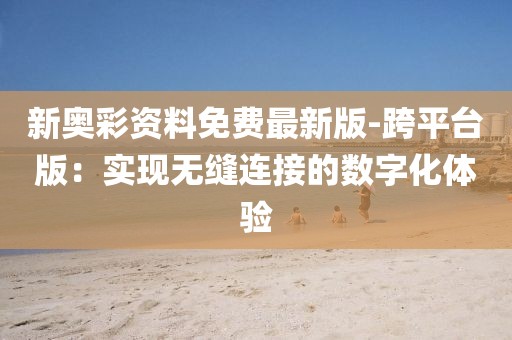 新奥彩资料免费最新版-跨平台版：实现无缝连接的数字化体验