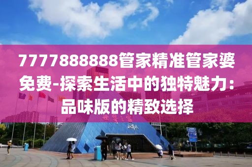 7777888888管家精准管家婆免费-探索生活中的独特魅力：品味版的精致选择