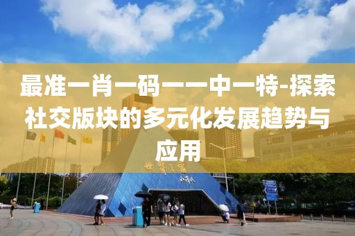 最准一肖一码一一中一特-探索社交版块的多元化发展趋势与应用