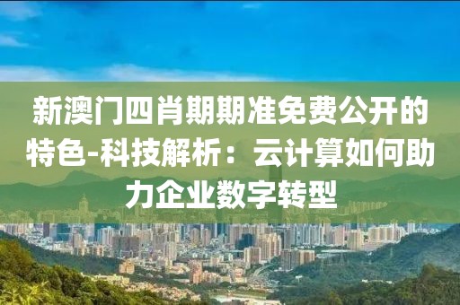 新澳门四肖期期准免费公开的特色-科技解析：云计算如何助力企业数字转型