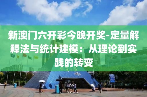 新澳门六开彩今晚开奖-定量解释法与统计建模：从理论到实践的转变