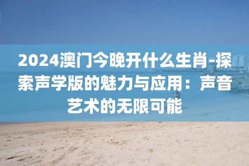 2024澳门今晚开什么生肖-探索声学版的魅力与应用：声音艺术的无限可能