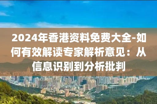 2024年香港资料免费大全-如何有效解读专家解析意见：从信息识别到分析批判
