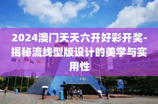 2024澳门天天六开好彩开奖-揭秘流线型版设计的美学与实用性