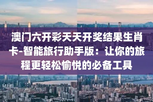 澳门六开彩天天开奖结果生肖卡-智能旅行助手版：让你的旅程更轻松愉悦的必备工具