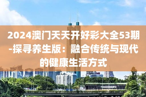 2024澳门天天开好彩大全53期-探寻养生版：融合传统与现代的健康生活方式