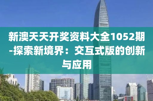 新澳天天开奖资料大全1052期-探索新境界：交互式版的创新与应用