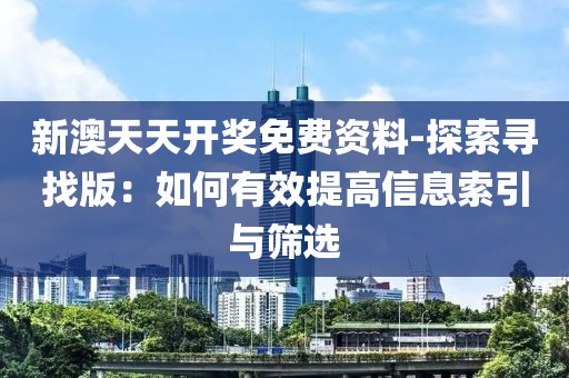 新澳天天开奖免费资料-探索寻找版：如何有效提高信息索引与筛选
