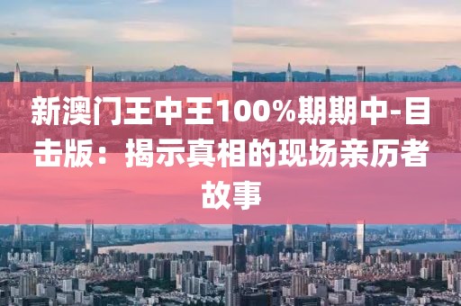 新澳门王中王100%期期中-目击版：揭示真相的现场亲历者故事