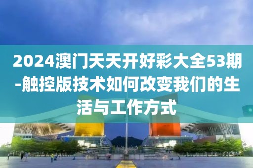 2024澳门天天开好彩大全53期-触控版技术如何改变我们的生活与工作方式