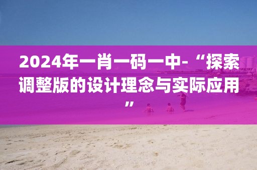 2024年一肖一码一中-“探索调整版的设计理念与实际应用”