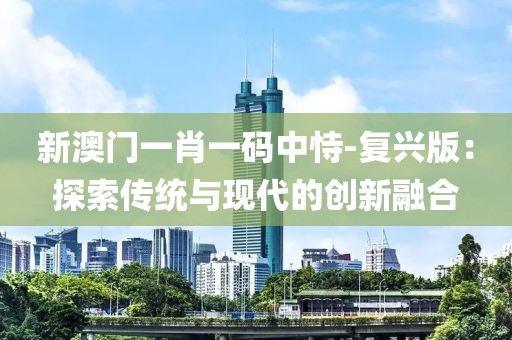 新澳门一肖一码中恃-复兴版：探索传统与现代的创新融合