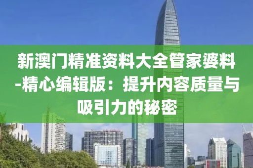 新澳门精准资料大全管家婆料-精心编辑版：提升内容质量与吸引力的秘密