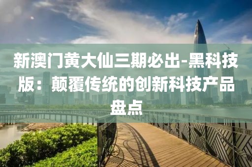新澳门黄大仙三期必出-黑科技版：颠覆传统的创新科技产品盘点