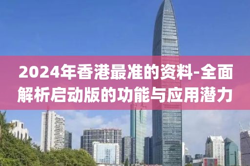2024年香港最准的资料-全面解析启动版的功能与应用潜力