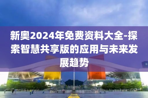 新奥2024年免费资料大全-探索智慧共享版的应用与未来发展趋势