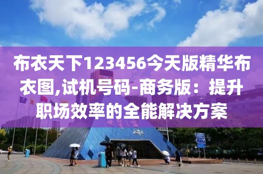 布衣天下123456今天版精华布衣图,试机号码-商务版：提升职场效率的全能解决方案