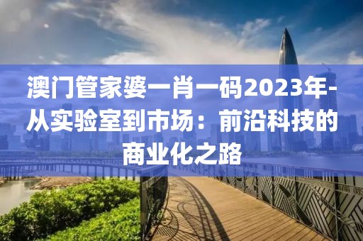 澳门管家婆一肖一码2023年-从实验室到市场：前沿科技的商业化之路