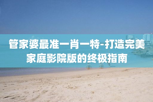 管家婆最准一肖一特-打造完美家庭影院版的终极指南