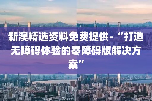 新澳精选资料免费提供-“打造无障碍体验的零障碍版解决方案”