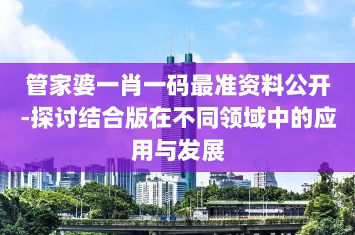 管家婆一肖一码最准资料公开-探讨结合版在不同领域中的应用与发展