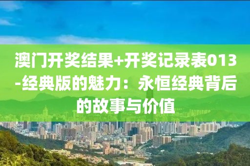 澳门开奖结果+开奖记录表013-经典版的魅力：永恒经典背后的故事与价值