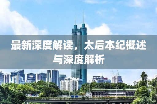 最新深度解读，太后本纪概述与深度解析